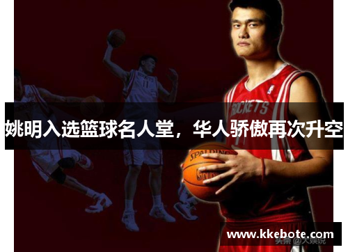 姚明入选篮球名人堂，华人骄傲再次升空